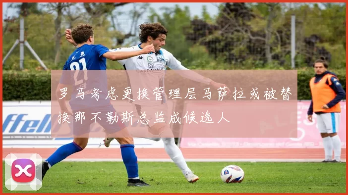 罗马考虑更换管理层马萨拉或被替换那不勒斯总监成候选人
