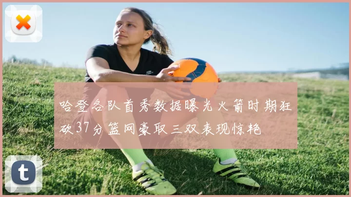 哈登各队首秀数据曝光火箭时期狂砍37分篮网豪取三双表现惊艳