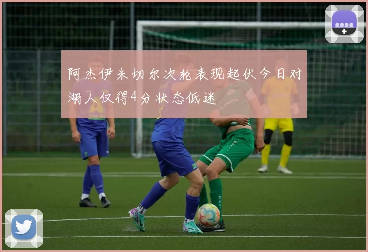 阿杰伊米切尔次轮表现起伏今日对湖人仅得4分状态低迷