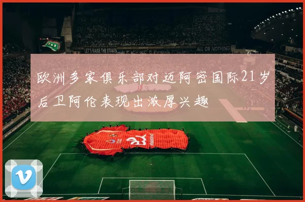 欧洲多家俱乐部对迈阿密国际21岁后卫阿伦表现出浓厚兴趣