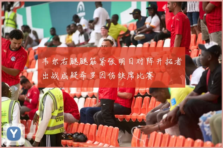 韦尔右腿腿筋紧张明日对阵开拓者出战成疑希罗因伤缺席比赛