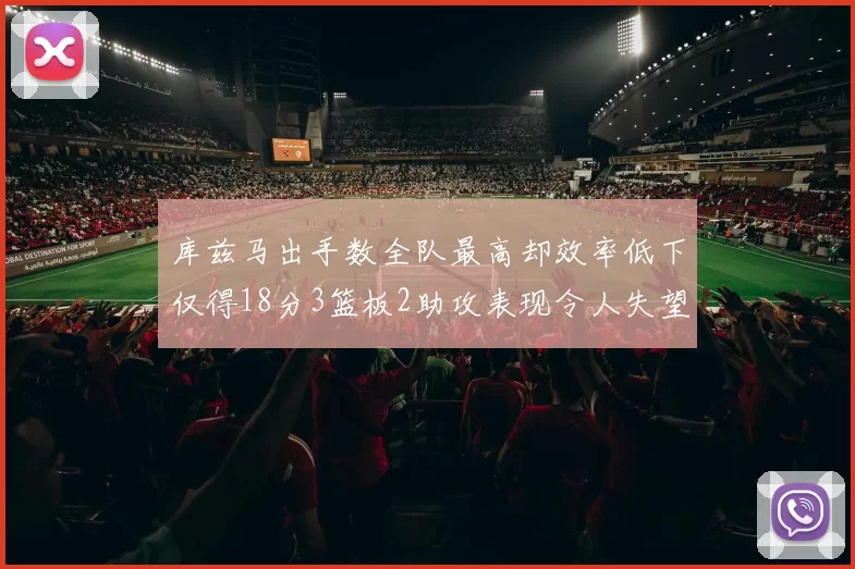 库兹马出手数全队最高却效率低下仅得18分3篮板2助攻表现令人失望