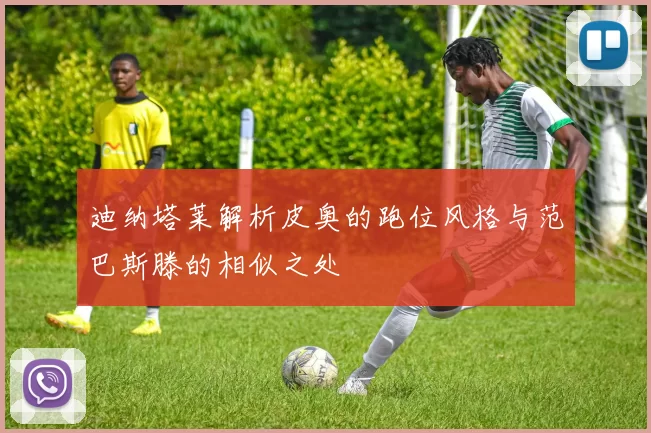 迪纳塔莱解析皮奥的跑位风格与范巴斯滕的相似之处