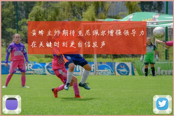 黄蜂主帅期待克尼佩尔增强领导力在关键时刻更自信发声