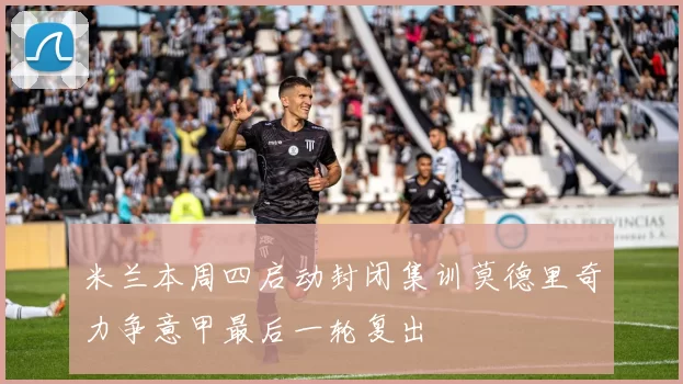 米兰本周四启动封闭集训莫德里奇力争意甲最后一轮复出