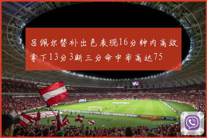 吕佩尔替补出色表现16分钟内高效拿下13分3断三分命中率高达75