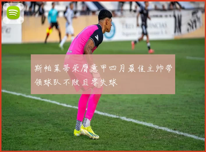 斯帕莱蒂荣膺意甲四月最佳主帅带领球队不败且零失球