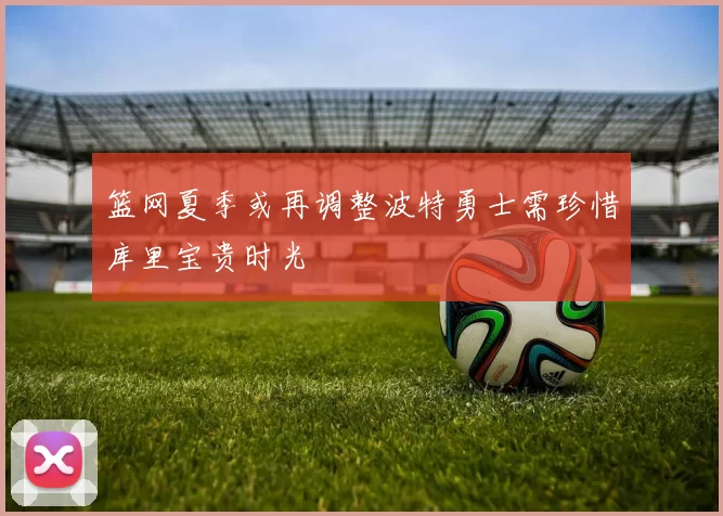 篮网夏季或再调整波特勇士需珍惜库里宝贵时光