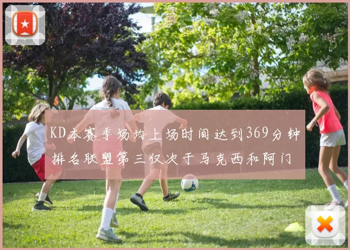 KD本赛季场均上场时间达到369分钟排名联盟第三仅次于马克西和阿门