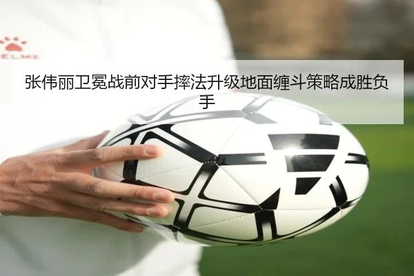 张伟丽卫冕战前对手摔法升级地面缠斗策略成胜负手 | milan